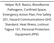 Helper RLR  Basics, Bloodborne Pathogens, Confined Space, Emergency Action Plan, Fire Safety 201, Hazard Communications-GHS Standard, Heat Illness, Lockout Tagout 101, Personal Protection Equipment (PPE)
