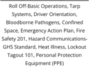 Roll Off-Basic Operations, Tarp Systems, Driver Orientation, Bloodborne Pathogens, Confined Space, Emergency Action Plan, Fire Safety 201, Hazard Communications-GHS Standard, Heat Illness, Lockout Tagout 101, Personal Protection Equipment (PPE)