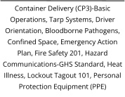 Container Delivery (CP3)-Basic Operations, Tarp Systems, Driver Orientation, Bloodborne Pathogens, Confined Space, Emergency Action Plan, Fire Safety 201, Hazard Communications-GHS Standard, Heat Illness, Lockout Tagout 101, Personal Protection Equipment (PPE)