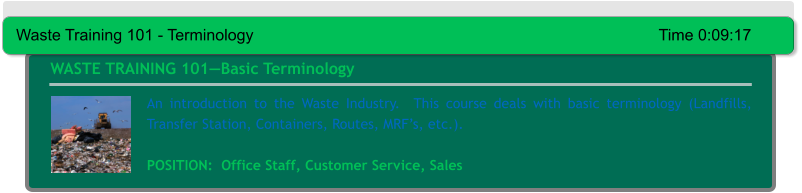 An introduction to the Waste Industry.  This course deals with basic terminology (Landfills, Transfer Station, Containers, Routes, MRF’s, etc.).  POSITION:  Office Staff, Customer Service, Sales WASTE TRAINING 101—Basic Terminology Waste Training 101 - Terminology											Time 0:09:17