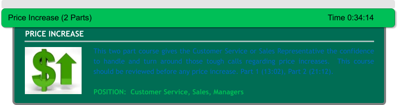 This two part course gives the Customer Service or Sales Representative the confidence to handle and turn around those tough calls regarding price increases.  This course should be reviewed before any price increase. Part 1 (13:02), Part 2 (21:12).  POSITION:  Customer Service, Sales, Managers PRICE INCREASE Price Increase (2 Parts)													Time 0:34:14