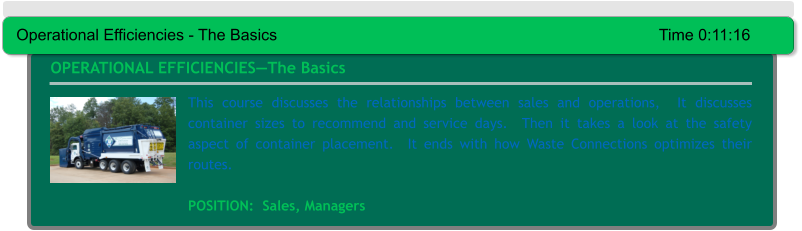 This course discusses the relationships between sales and operations,  It discusses container sizes to recommend and service days.  Then it takes a look at the safety aspect of container placement.  It ends with how Waste Connections optimizes their routes.  POSITION:  Sales, Managers OPERATIONAL EFFICIENCIES—The Basics Operational Efficiencies - The Basics											Time 0:11:16