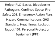 Helper RLC  Basics, Bloodborne Pathogens, Confined Space, Fire Safety 201, Emergency Action Plan, Hazard Communications-GHS Standard, Heat Illness, Lockout Tagout 101, Personal Protection Equipment (PPE)