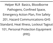 Helper RLR  Basics, Bloodborne Pathogens, Confined Space, Emergency Action Plan, Fire Safety 201, Hazard Communications-GHS Standard, Heat Illness, Lockout Tagout 101, Personal Protection Equipment (PPE)