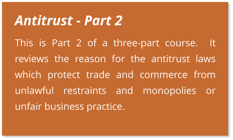 Antitrust - Part 2 This is Part 2 of a three-part course.  It reviews the reason for the antitrust laws which protect trade and commerce from unlawful restraints and monopolies or unfair business practice.