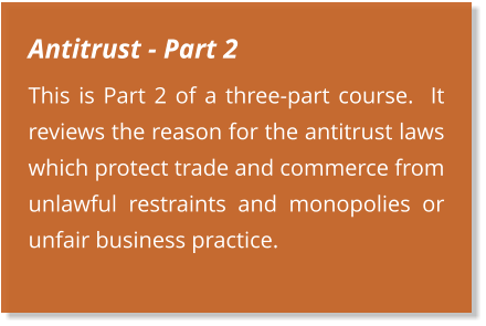 Antitrust - Part 2 This is Part 2 of a three-part course.  It reviews the reason for the antitrust laws which protect trade and commerce from unlawful restraints and monopolies or unfair business practice.